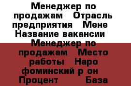 Менеджер по продажам › Отрасль предприятия ­ Мене › Название вакансии ­ Менеджер по продажам › Место работы ­ Наро-фоминский р-он › Процент ­ 10 › База расчета процента ­ от продажи › Возраст от ­ 18 › Возраст до ­ 55 - Московская обл., Наро-Фоминский р-н, Наро-Фоминск г. Работа » Вакансии   . Московская обл.